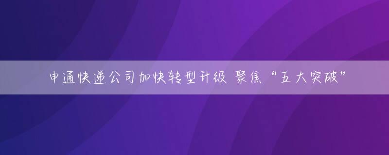 申通快递公司加快转型升级 聚焦“五大突破”